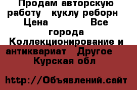 Продам авторскую работу - куклу-реборн › Цена ­ 27 000 - Все города Коллекционирование и антиквариат » Другое   . Курская обл.